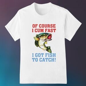 Of Course I Cum Fast I Got Fish To Catch Funny Fishing T Shirt